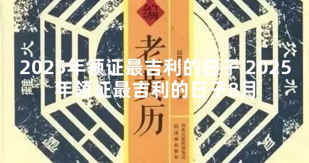 2025年领证最吉利的日子 2025年领证最吉利的日子8月